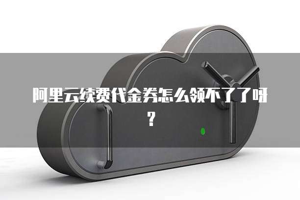 阿里云续费代金券怎么领不了了呀?