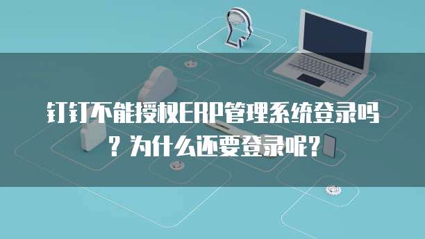钉钉不能授权ERP管理系统登录吗?为什么还要登录呢?