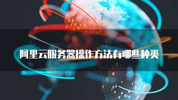 阿里云服务器操作方法有哪些种类