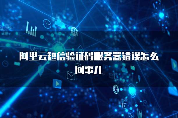 阿里云短信验证码服务器错误怎么回事儿