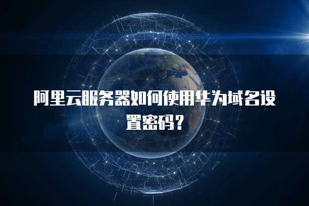 阿里云服务器如何使用华为域名设置密码?