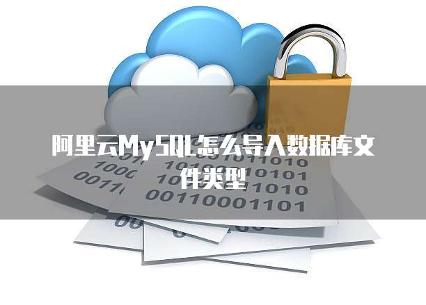 阿里云MySQL怎么导入数据库文件类型