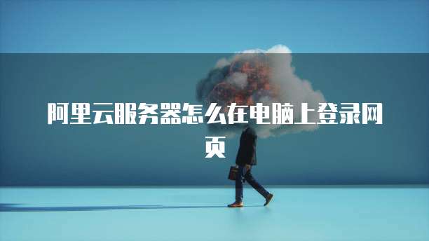 阿里云服务器怎么在电脑上登录网页