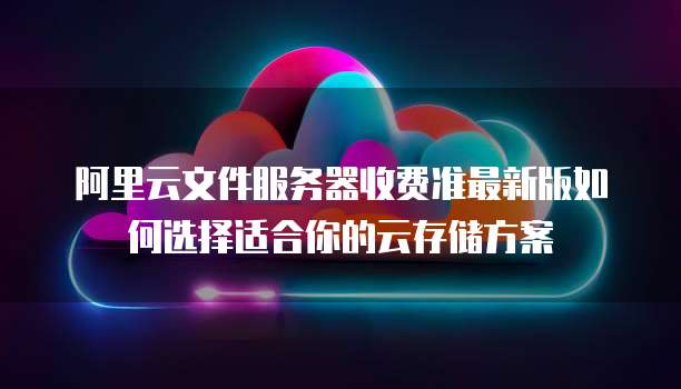 阿里云文件服务器收费准最新版如何选择适合你的云存储方案