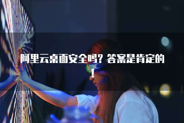 阿里云桌面安全吗?答案是肯定的!