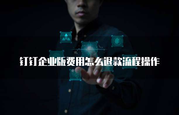 钉钉企业版费用怎么退款流程操作