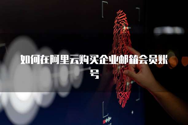 如何在阿里云购买企业邮箱会员账号