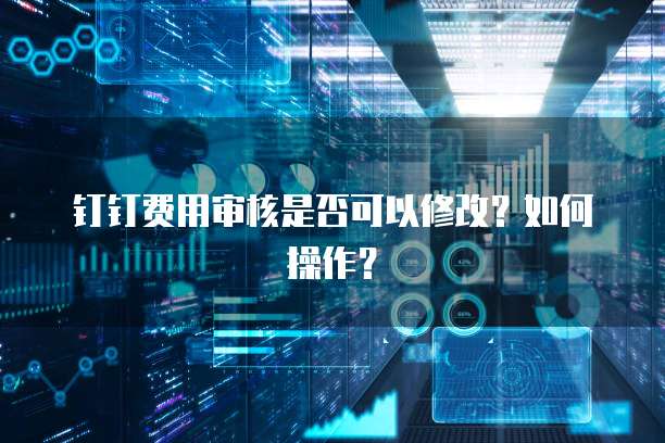 钉钉费用审核是否可以修改？如何操作？