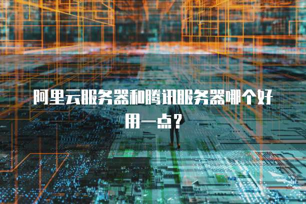 阿里云服务器和腾讯服务器哪个好用一点?