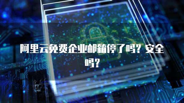 阿里云免费企业邮箱停了吗？安全吗？