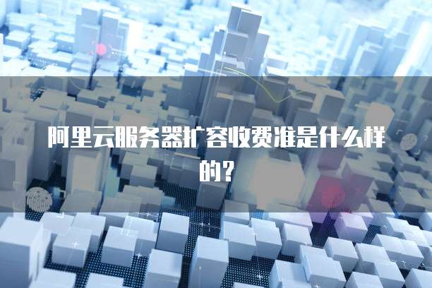 阿里云服务器扩容收费准是什么样的?