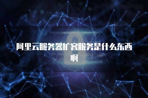阿里云服务器扩容服务是什么东西啊