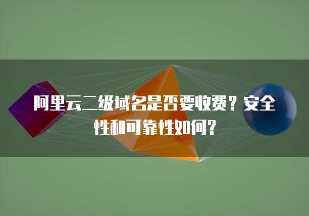 阿里云二级域名是否要收费?安全性和可靠性如何?
