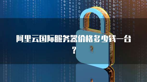 阿里云国际服务器价格多少钱一台?