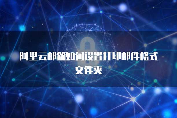 阿里云邮箱如何设置打印邮件格式文件夹