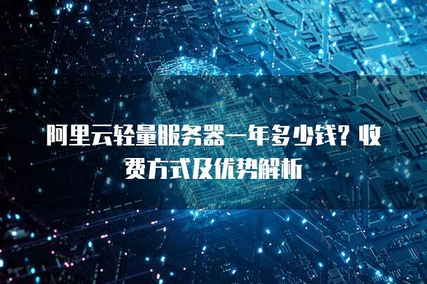 阿里云轻量服务器一年多少钱?收费方式及优势解析