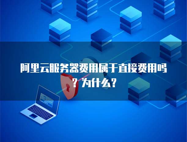 阿里云服务器费用属于直接费用吗?为什么?