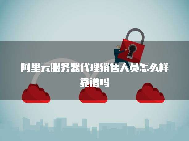 阿里云服务器代理销售人员怎么样靠谱吗