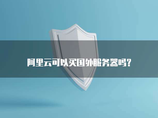 阿里云可以买国外服务器吗?