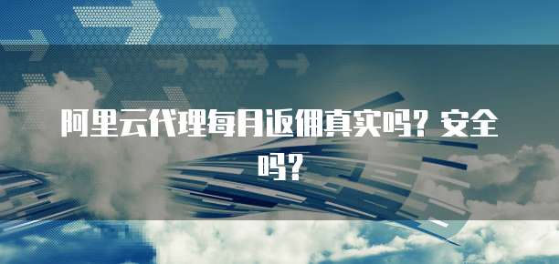 阿里云代理每月返佣真实吗?安全吗?
