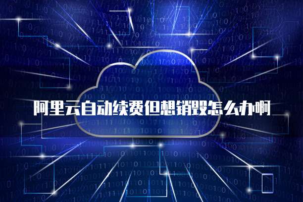 阿里云自动续费但想销毁怎么办啊