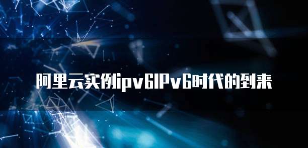 阿里云实例ipv6IPv6时代的到来