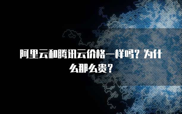 阿里云和腾讯云价格一样吗?为什么那么贵?
