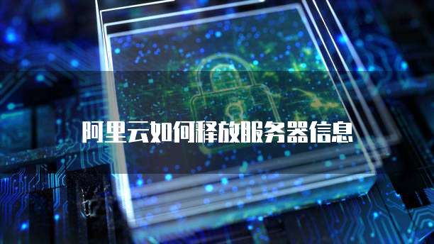 阿里云如何释放服务器信息