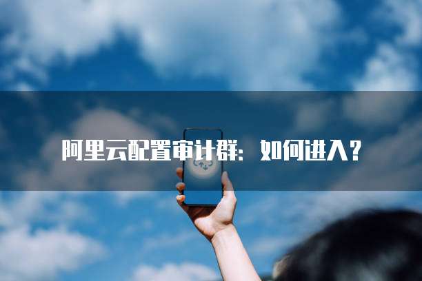 阿里云配置审计群：如何进入？