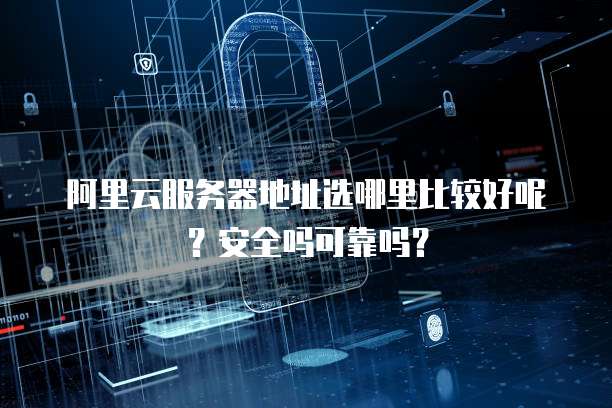 阿里云服务器地址选哪里比较好呢?安全吗可靠吗?