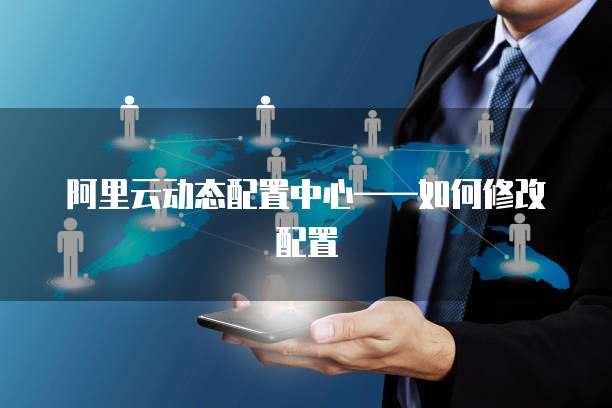 阿里云动态配置中心&mdash;&mdash;如何修改配置