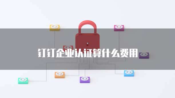 钉钉企业认证算什么费用