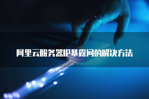 阿里云服务器IP暴露问的解决方法