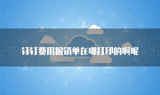 钉钉费用报销单在哪打印的啊呢