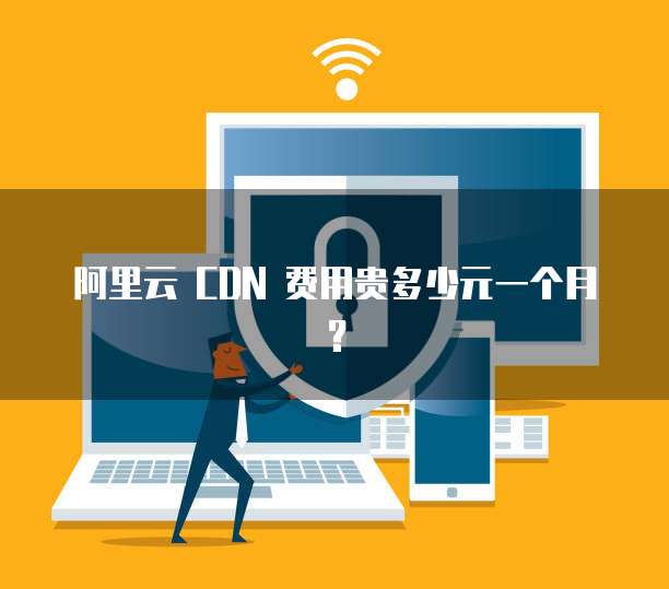 阿里云 CDN 费用贵多少元一个月?