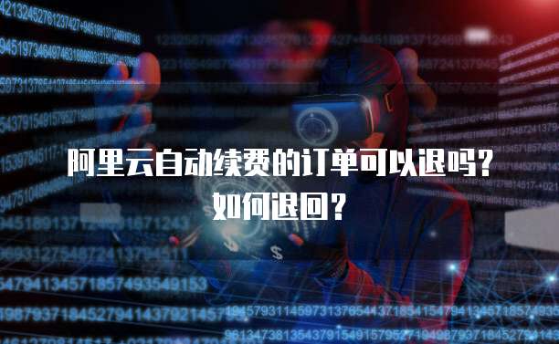 阿里云自动续费的订单可以退吗?如何退回?