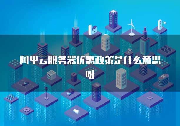 阿里云服务器优惠政策是什么意思呀
