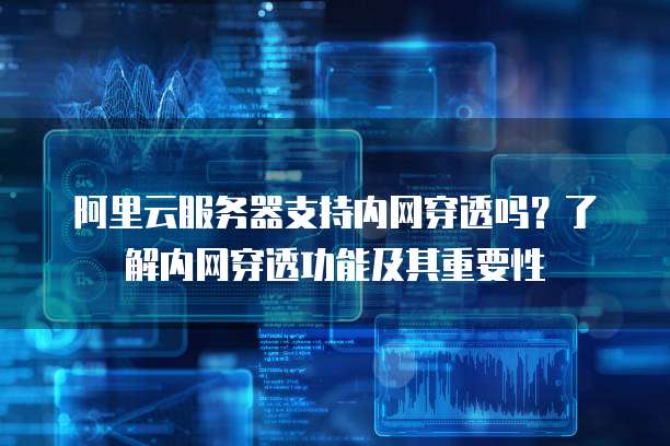 阿里云服务器支持内网穿透吗？了解内网穿透功能及其重要性
