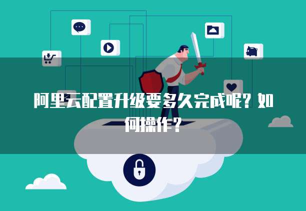 阿里云配置升级要多久完成呢?如何操作?
