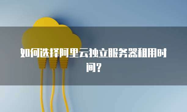 如何选择阿里云独立服务器租用时间?
