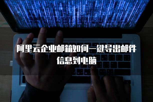 阿里云企业邮箱如何一键导出邮件信息到电脑