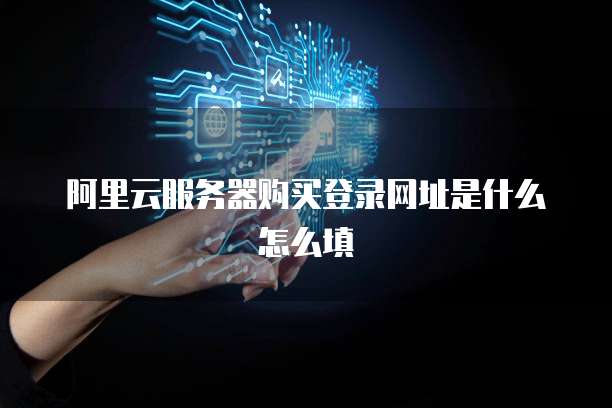 阿里云服务器购买登录网址是什么怎么填