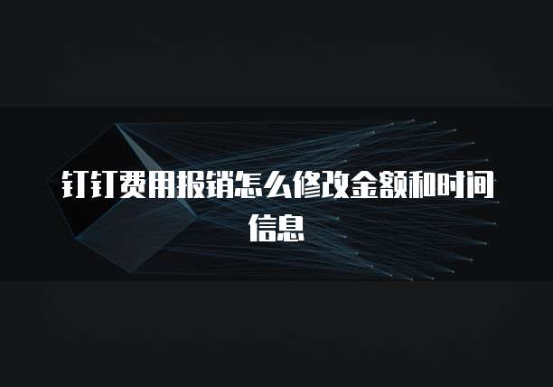钉钉费用报销怎么修改金额和时间信息