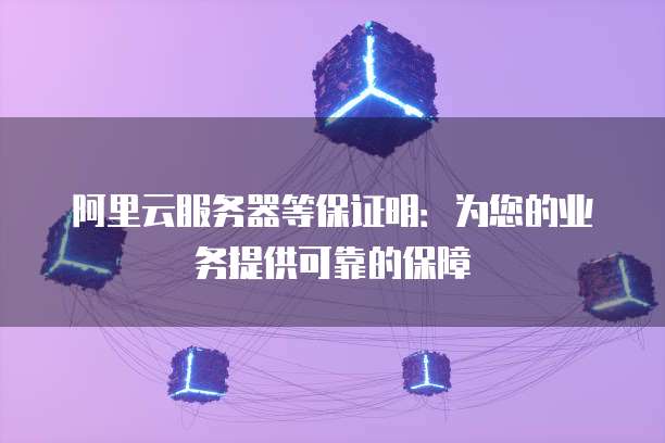 阿里云服务器等保证明:为您的业务提供可靠的保障