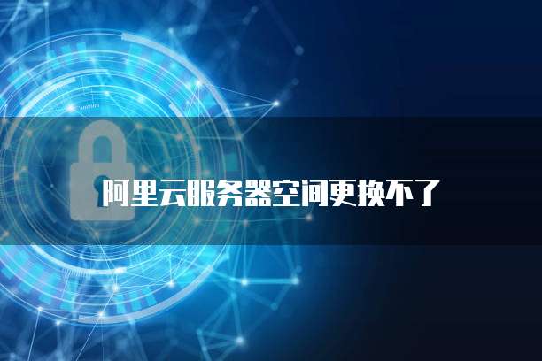 阿里云服务器空间更换不了