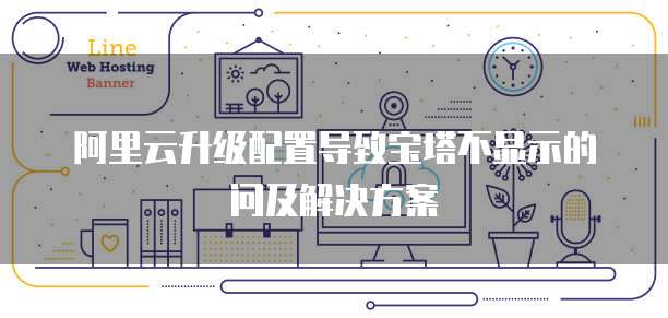 阿里云升级配置导致宝塔不显示的问及解决方案
