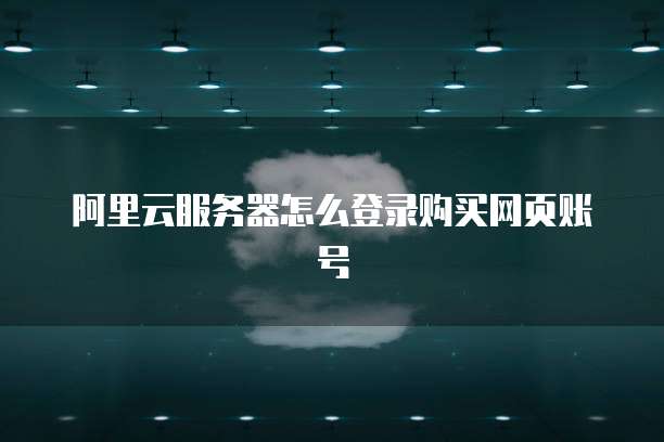 阿里云服务器怎么登录购买网页账号