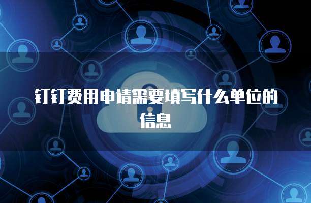 钉钉费用申请需要填写什么单位的信息