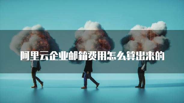 阿里云企业邮箱费用怎么算出来的