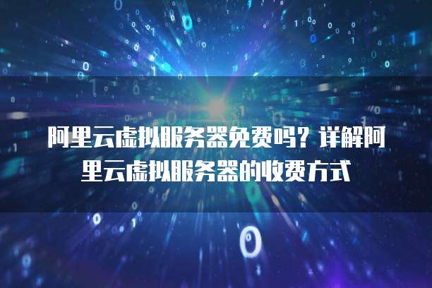 阿里云虚拟服务器免费吗?详解阿里云虚拟服务器的收费方式
